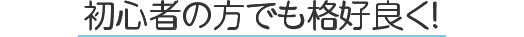 初心者の方でも格好良く!