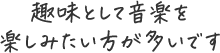 趣味として音楽を楽しみたい方が多いです