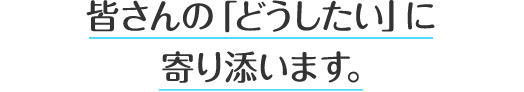 皆さんの「どうしたい」に寄り添います。