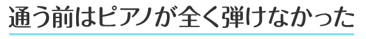 通う前はピアノが全く弾けなかった