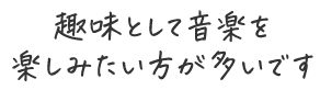 趣味として音楽を楽しみたい方が多いです